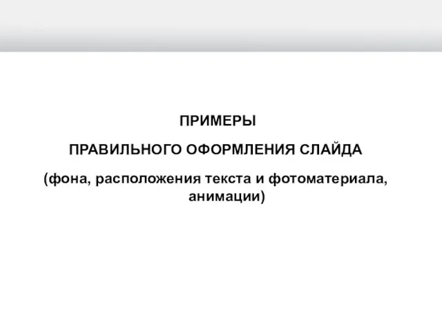 ПРИМЕРЫ ПРАВИЛЬНОГО ОФОРМЛЕНИЯ СЛАЙДА (фона, расположения текста и фотоматериала, анимации)