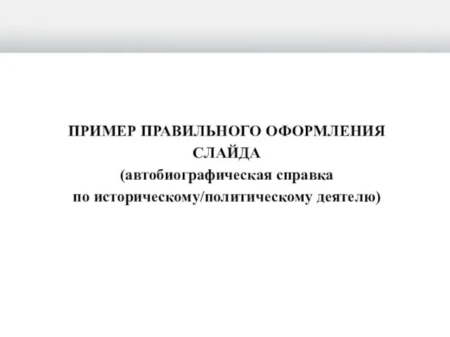 ПРИМЕР ПРАВИЛЬНОГО ОФОРМЛЕНИЯ СЛАЙДА (автобиографическая справка по историческому/политическому деятелю)