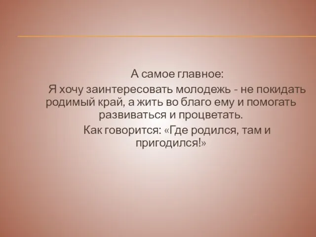 А самое главное: Я хочу заинтересовать молодежь - не покидать родимый край,