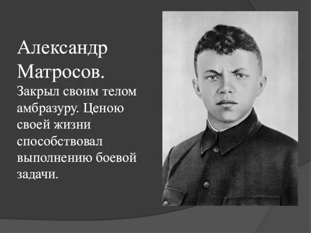 Александр Матросов. Закрыл своим телом амбразуру. Ценою своей жизни способствовал выполнению боевой задачи.