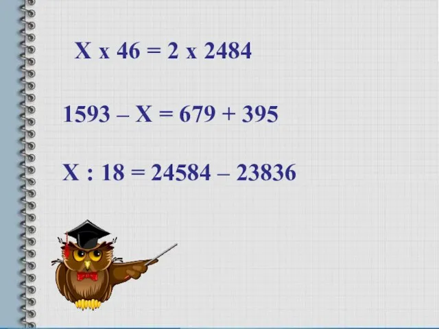 1593 – Х = 679 + 395 Х : 18 = 24584