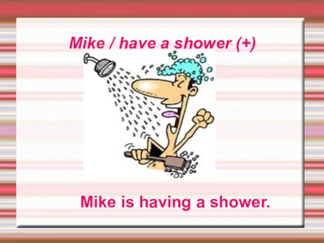 Mike / have a shower (+) Mike is having a shower.