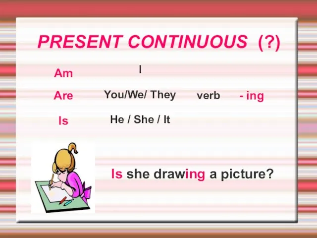 PRESENT CONTINUOUS (?) I You/We/ They He / She / It Am