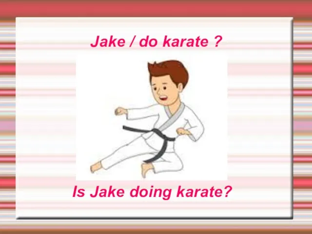 Jake / do karate ? Is Jake doing karate?