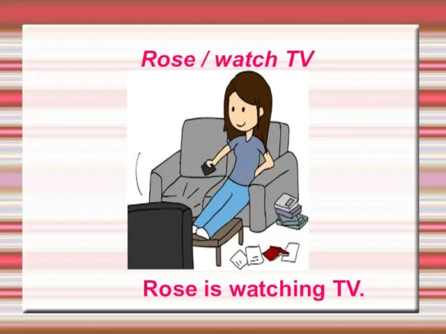 Rose / watch TV Rose is watching TV.