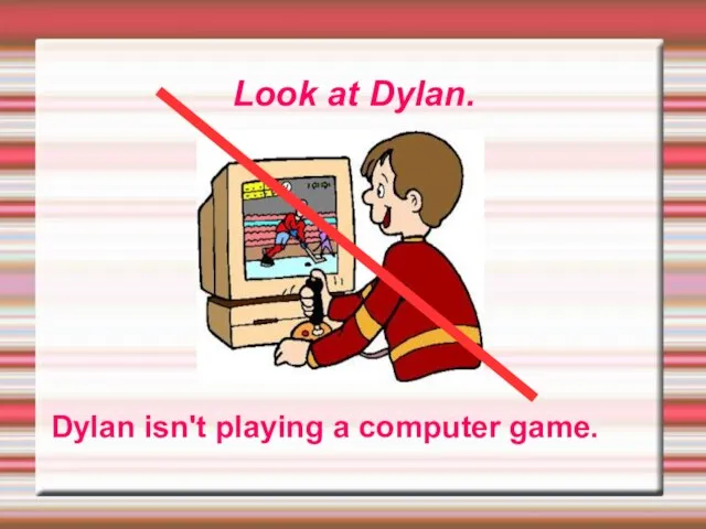 Look at Dylan. Dylan isn't playing a computer game.