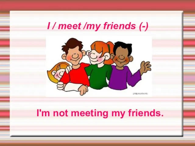 I / meet /my friends (-) I'm not meeting my friends.