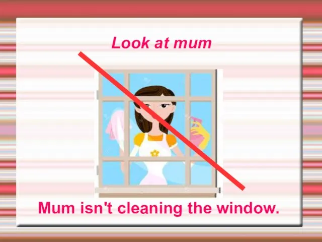 Look at mum Mum isn't cleaning the window.