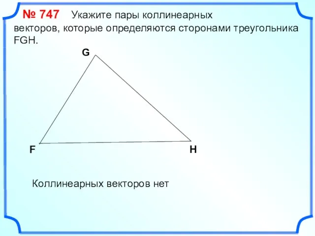 № 747 Укажите пары коллинеарных векторов, которые определяются сторонами треугольника FGH. F