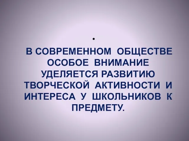 В СОВРЕМЕННОМ ОБЩЕСТВЕ ОСОБОЕ ВНИМАНИЕ УДЕЛЯЕТСЯ РАЗВИТИЮ ТВОРЧЕСКОЙ АКТИВНОСТИ И ИНТЕРЕСА У ШКОЛЬНИКОВ К ПРЕДМЕТУ.