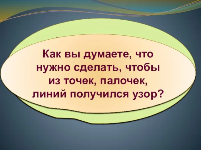 Мы уже с вами рисовали узоры. Вспомните, из каких деталей (частей) они