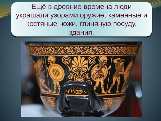 Ещё в древние времена люди украшали узорами оружие, каменные и костяные ножи, глиняную посуду, здания.