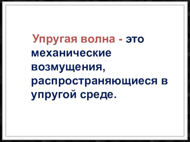 Упругая волна - это механические возмущения, распространяющиеся в упругой среде.