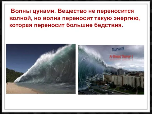 Волны цунами. Вещество не переносится волной, но волна переносит такую энергию, которая переносит большие бедствия.