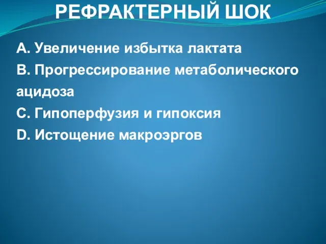 РЕФРАКТЕРНЫЙ ШОК A. Увеличение избытка лактата B. Прогрессирование метаболического ацидоза C. Гипоперфузия