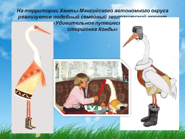 На территории Ханты-Мансийского автономного округа реализуется подобный семейный экологический проект «Удивительное путешествие стершонка Конды»