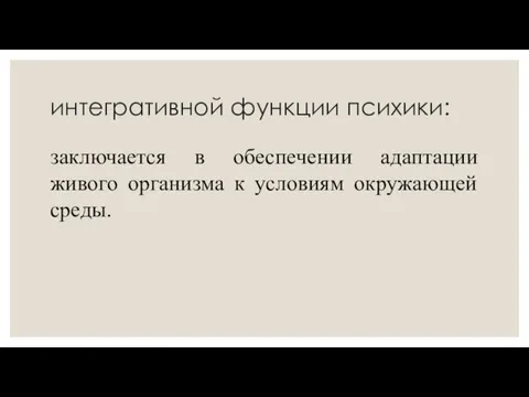 интегративной функции психики: заключается в обеспечении адаптации живого организма к условиям окружающей среды.