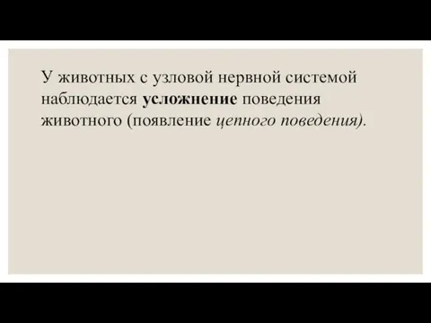 У животных с узловой нервной системой наблюдается усложнение поведения животного (появление цепного поведения).