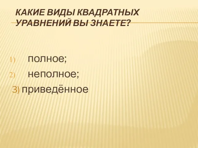 КАКИЕ ВИДЫ КВАДРАТНЫХ УРАВНЕНИЙ ВЫ ЗНАЕТЕ? полное; неполное; 3) приведённое