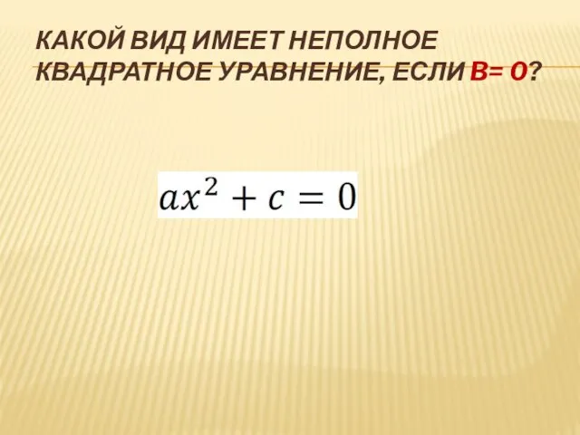 КАКОЙ ВИД ИМЕЕТ НЕПОЛНОЕ КВАДРАТНОЕ УРАВНЕНИЕ, ЕСЛИ B= 0?