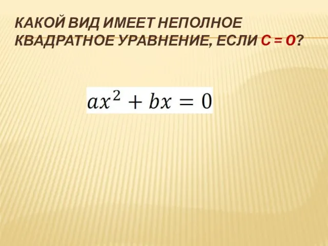 КАКОЙ ВИД ИМЕЕТ НЕПОЛНОЕ КВАДРАТНОЕ УРАВНЕНИЕ, ЕСЛИ С = 0?