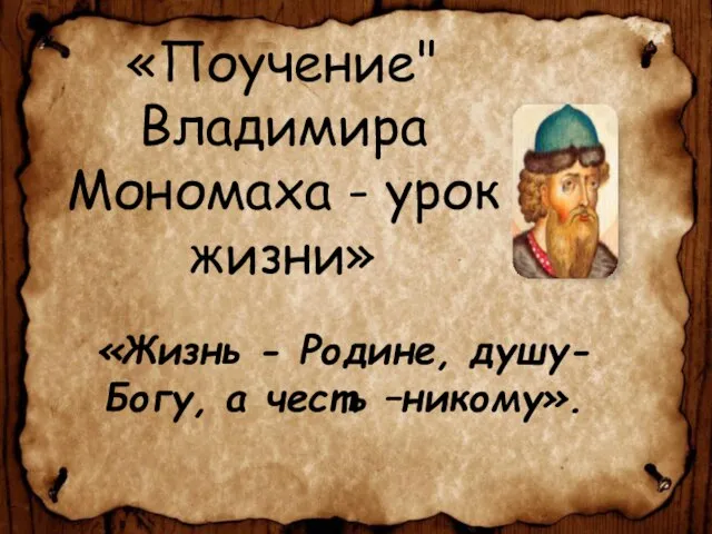 «Поучение" Владимира Мономаха - урок жизни» «Жизнь - Родине, душу-Богу, а честь –никому».