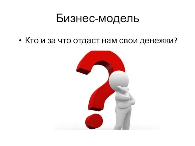 Бизнес-модель Кто и за что отдаст нам свои денежки?