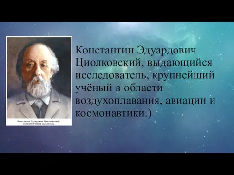 Константин Эдуардович Циолковский, выдающийся исследователь, крупнейший учёный в области воздухоплавания, авиации и космонавтики.)