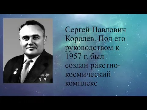 Сергей Павлович Королёв. Под его руководством к 1957 г. был создан ракетно-космический комплекс