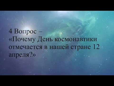 4 Вопрос – «Почему День космонавтики отмечается в нашей стране 12 апреля?»