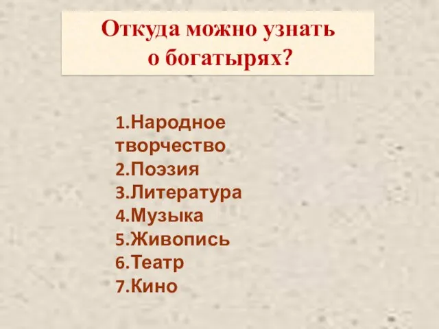 1.Народное творчество 2.Поэзия 3.Литература 4.Музыка 5.Живопись 6.Театр 7.Кино Откуда можно узнать о богатырях?