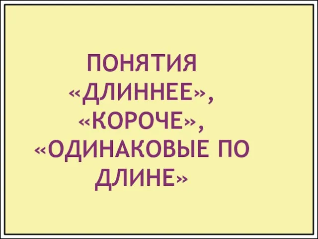 ПОНЯТИЯ «ДЛИННЕЕ», «КОРОЧЕ», «ОДИНАКОВЫЕ ПО ДЛИНЕ»