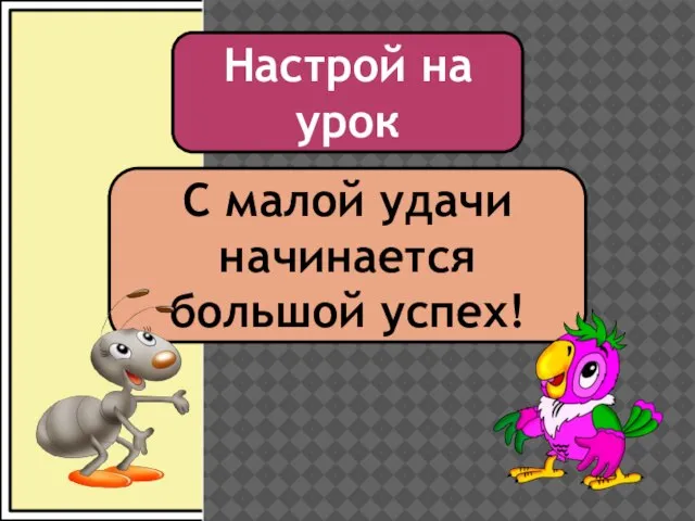 Настрой на урок С малой удачи начинается большой успех!