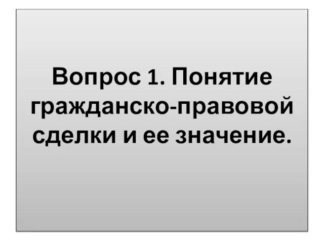 Вопрос 1. Понятие гражданско-правовой сделки и ее значение.