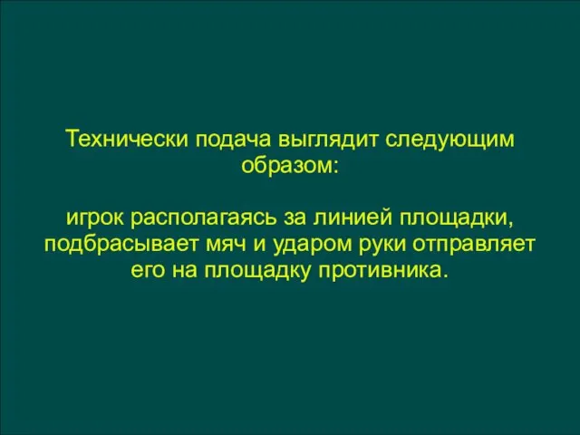 Технически подача выглядит следующим образом: игрок располагаясь за линией площадки, подбрасывает мяч