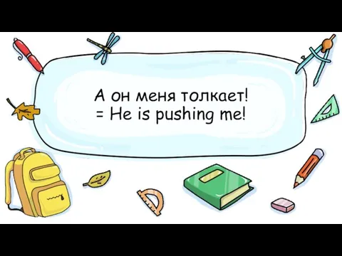 А он меня толкает! = He is pushing me!