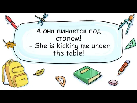 А она пинается под столом! = She is kicking me under the table!