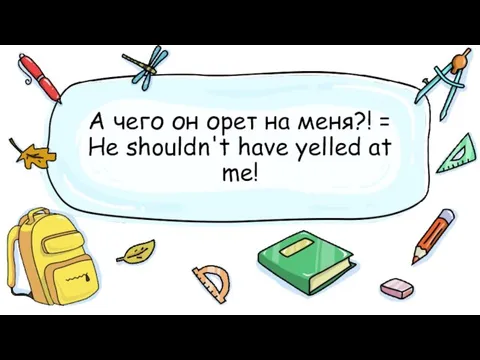 А чего он орет на меня?! = He shouldn't have yelled at me!