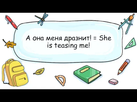 А она меня дразнит! = She is teasing me!