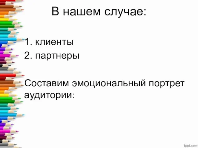 В нашем случае: 1. клиенты 2. партнеры Составим эмоциональный портрет аудитории: