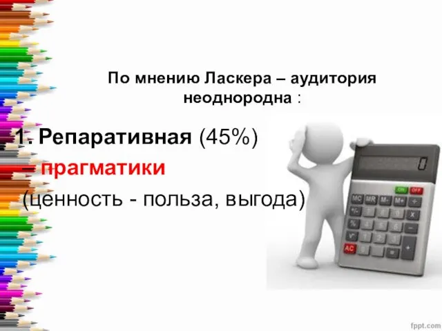 По мнению Ласкера – аудитория неоднородна : Репаративная (45%) – прагматики (ценность - польза, выгода)