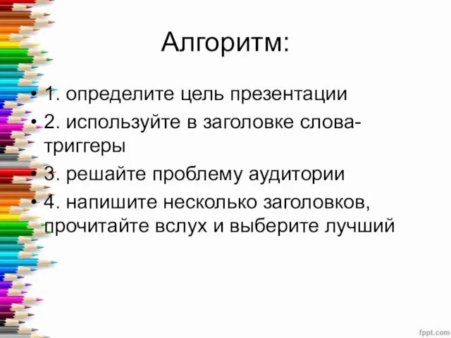 Алгоритм: 1. определите цель презентации 2. используйте в заголовке слова-триггеры 3. решайте