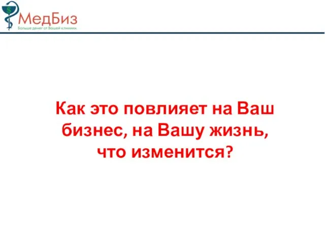 Как это повлияет на Ваш бизнес, на Вашу жизнь, что изменится?