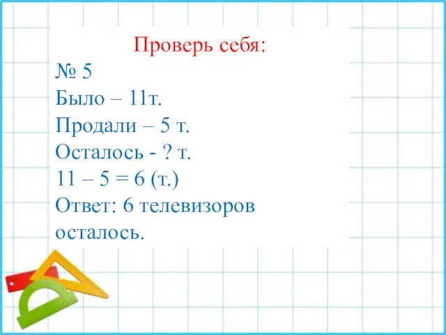 Проверь себя: № 5 Было – 11т. Продали – 5 т. Осталось