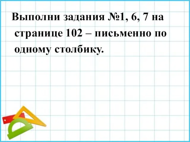 Выполни задания №1, 6, 7 на странице 102 – письменно по одному столбику.