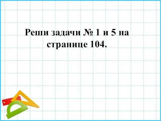 Реши задачи № 1 и 5 на странице 104.