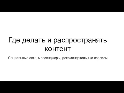 Где делать и распространять контент Социальные сети, мессенджеры, рекомендательные сервисы