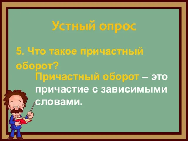 5. Что такое причастный оборот? Устный опрос Причастный оборот – это причастие с зависимыми словами.