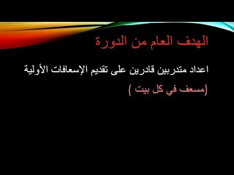 الهدف العام من الدورة اعداد متدربين قادرين على تقديم الإسعافات الأولية (مسعف في كل بيت )