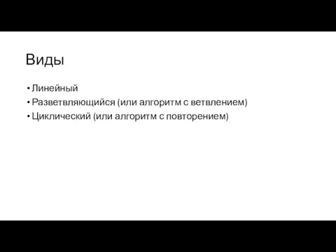 Виды Линейный Разветвляющийся (или алгоритм с ветвлением) Циклический (или алгоритм с повторением)